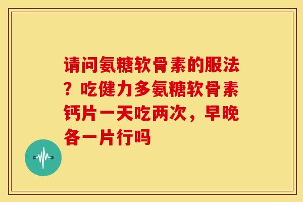 请问氨糖软骨素的服法?吃健力多氨糖软骨素钙片一天吃两次,早晚各一片行吗 请问氨糖软骨素的服法?吃健力多氨糖软骨素钙片一天吃两次,早晚各一片行吗