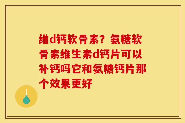 维d钙软骨素?氨糖软骨素维生素d钙片可以补钙吗它和氨糖钙片那个效果更好 维d钙软骨素?氨糖软骨素维生素d钙片可以补钙吗它和氨糖钙片那个效果更好