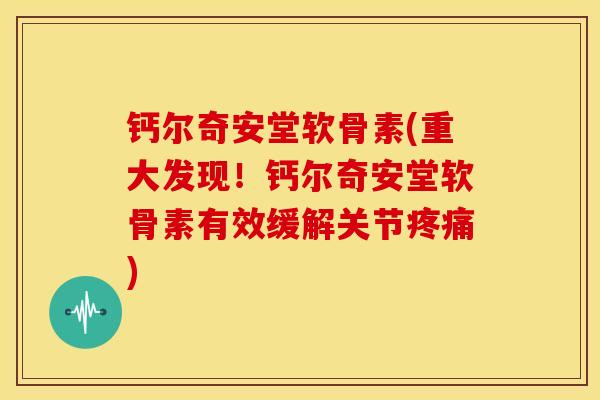 钙尔奇安堂软骨素(重大发现!钙尔奇安堂软骨素有效缓解关节) 钙尔奇安堂软骨素(重大发现!钙尔奇安堂软骨素有效缓解关节)