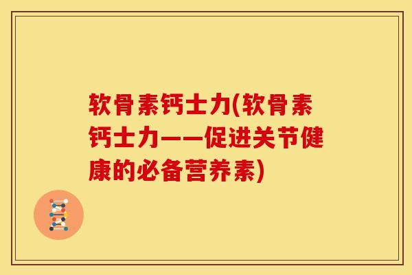 软骨素钙士力(软骨素钙士力——促进关节健康的必备营养素) 软骨素钙士力(软骨素钙士力——促进关节健康的必备营养素)