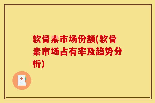 软骨素市场份额(软骨素市场占有率及趋势分析) 软骨素市场份额(软骨素市场占有率及趋势分析)