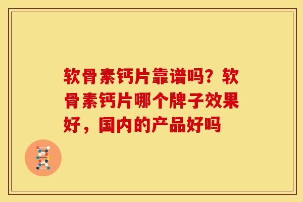 软骨素钙片靠谱吗?软骨素钙片哪个牌子效果好,国内的产品好吗 软骨素钙片靠谱吗?软骨素钙片哪个牌子效果好,国内的产品好吗