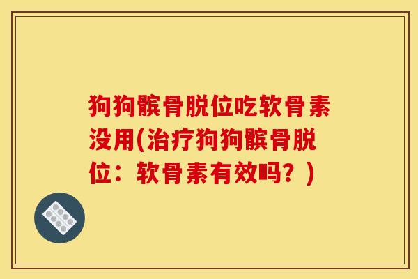 狗狗髌骨脱位吃软骨素没用(狗狗髌骨脱位：软骨素有效吗？)