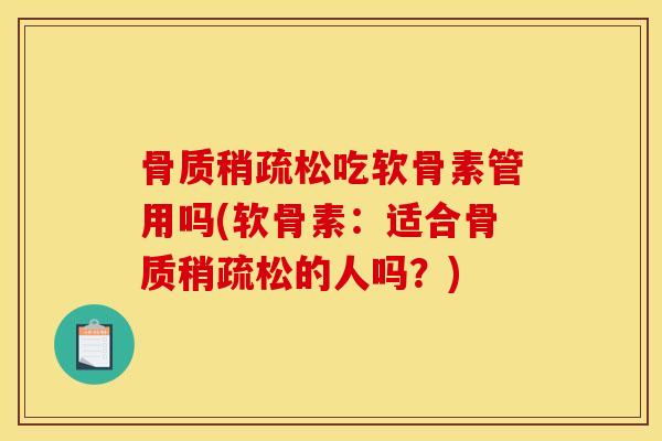 骨质稍疏松吃软骨素管用吗(软骨素：适合骨质稍疏松的人吗？)