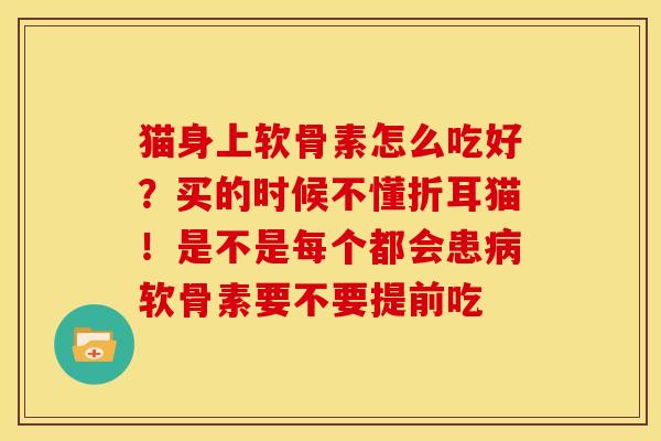 猫身上软骨素怎么吃好?买的时候不懂折耳猫!是不是每个都会患软骨素要不要提前吃 猫身上软骨素怎么吃好?买的时候不懂折耳猫!是不是每个都会患软骨素要不要提前吃