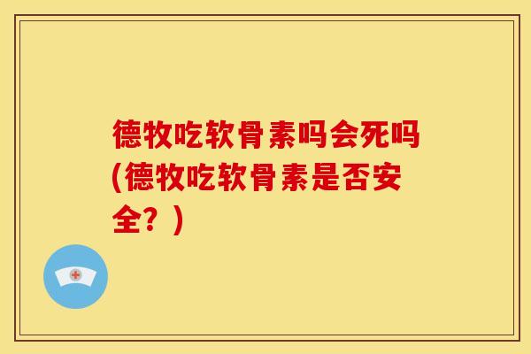 德牧吃软骨素吗会死吗(德牧吃软骨素是否安全?) 德牧吃软骨素吗会死吗(德牧吃软骨素是否安全?)
