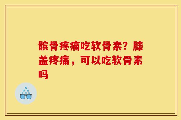 髌骨吃软骨素?膝盖,可以吃软骨素吗 髌骨吃软骨素?膝盖,可以吃软骨素吗