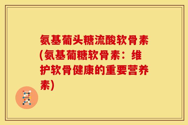 氨基葡头糖流酸软骨素(氨基葡糖软骨素:维护软骨健康的重要营养素) 氨基葡头糖流酸软骨素(氨基葡糖软骨素:维护软骨健康的重要营养素)