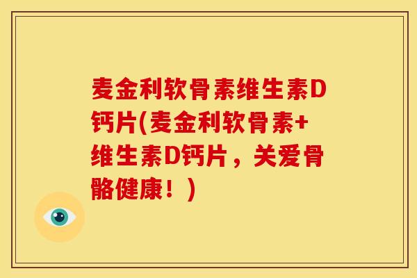 麦金利软骨素维生素D钙片(麦金利软骨素+维生素D钙片,关爱骨骼健康!) 麦金利软骨素维生素D钙片(麦金利软骨素+维生素D钙片,关爱骨骼健康!)