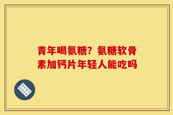 青年喝氨糖?氨糖软骨素加钙片年轻人能吃吗 青年喝氨糖?氨糖软骨素加钙片年轻人能吃吗