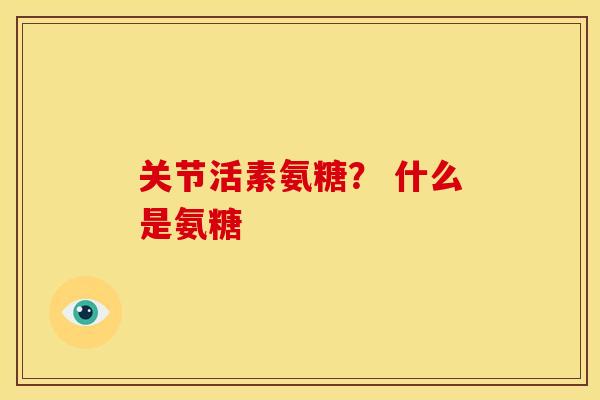 关节活素氨糖? 什么是氨糖 关节活素氨糖? 什么是氨糖