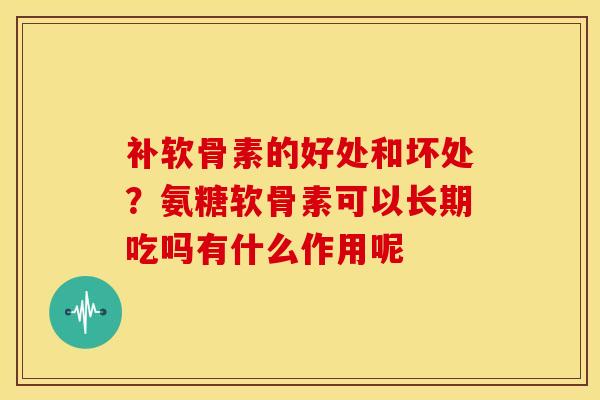 补软骨素的好处和坏处？氨糖软骨素可以长期吃吗有什么作用呢