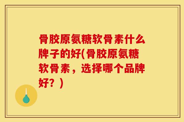 骨胶原氨糖软骨素什么牌子的好(骨胶原氨糖软骨素,选择哪个品牌好?) 骨胶原氨糖软骨素什么牌子的好(骨胶原氨糖软骨素,选择哪个品牌好?)