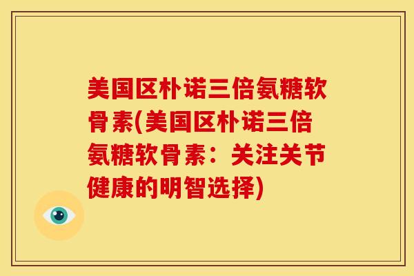 美国区朴诺三倍氨糖软骨素(美国区朴诺三倍氨糖软骨素:关注关节健康的明智选择) 美国区朴诺三倍氨糖软骨素(美国区朴诺三倍氨糖软骨素:关注关节健康的明智选择)