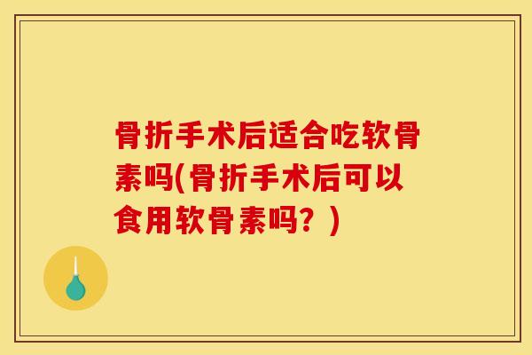 手术后适合吃软骨素吗(手术后可以食用软骨素吗?) 手术后适合吃软骨素吗(手术后可以食用软骨素吗?)