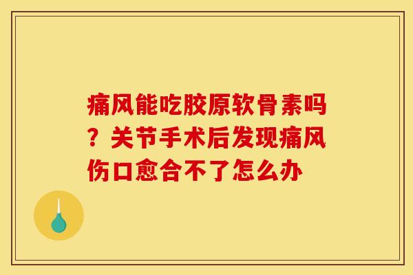 能吃胶原软骨素吗?关节手术后发现伤口愈合不了怎么办 能吃胶原软骨素吗?关节手术后发现伤口愈合不了怎么办