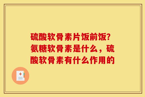 硫酸软骨素片饭前饭？氨糖软骨素是什么，硫酸软骨素有什么作用的