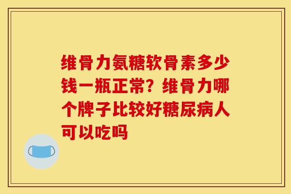 维骨力氨糖软骨素多少钱一瓶正常?维骨力哪个牌子比较好人可以吃吗 维骨力氨糖软骨素多少钱一瓶正常?维骨力哪个牌子比较好人可以吃吗