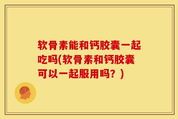 软骨素能和钙胶囊一起吃吗(软骨素和钙胶囊可以一起服用吗？)