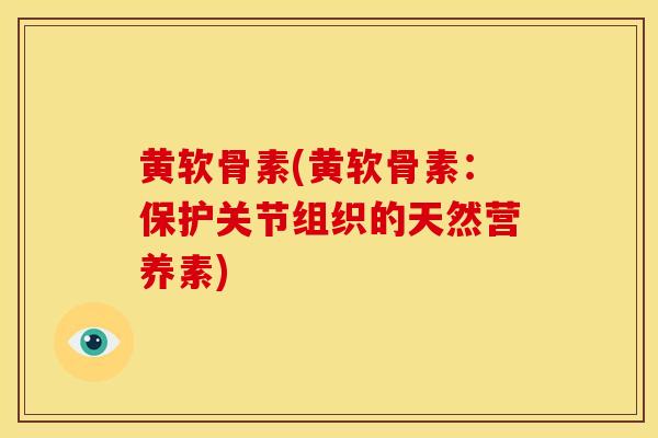 黄软骨素(黄软骨素:保护关节组织的天然营养素) 黄软骨素(黄软骨素:保护关节组织的天然营养素)