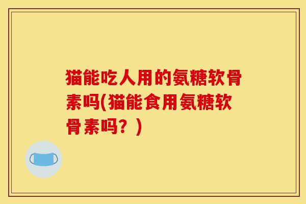 猫能吃人用的氨糖软骨素吗(猫能食用氨糖软骨素吗?) 猫能吃人用的氨糖软骨素吗(猫能食用氨糖软骨素吗?)