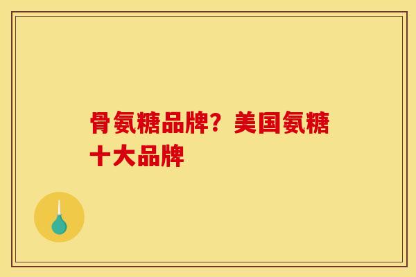 骨氨糖品牌?美国氨糖十大品牌 骨氨糖品牌?美国氨糖十大品牌