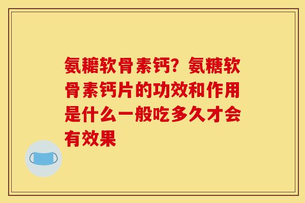 氨耱软骨素钙?氨糖软骨素钙片的功效和作用是什么一般吃多久才会有效果 氨耱软骨素钙?氨糖软骨素钙片的功效和作用是什么一般吃多久才会有效果