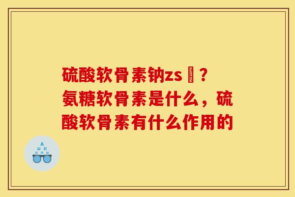 硫酸软骨素钠zs錠?氨糖软骨素是什么,硫酸软骨素有什么作用的 硫酸软骨素钠zs錠?氨糖软骨素是什么,硫酸软骨素有什么作用的