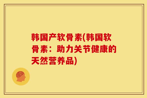 韩国产软骨素(韩国软骨素：助力关节健康的天然营养品)