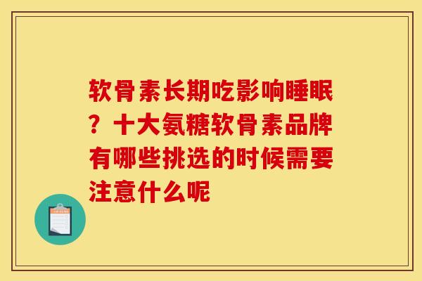 软骨素长期吃影响?十大氨糖软骨素品牌有哪些挑选的时候需要注意什么呢 软骨素长期吃影响?十大氨糖软骨素品牌有哪些挑选的时候需要注意什么呢