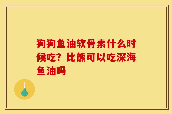 狗狗鱼油软骨素什么时候吃?比熊可以吃深海鱼油吗 狗狗鱼油软骨素什么时候吃?比熊可以吃深海鱼油吗