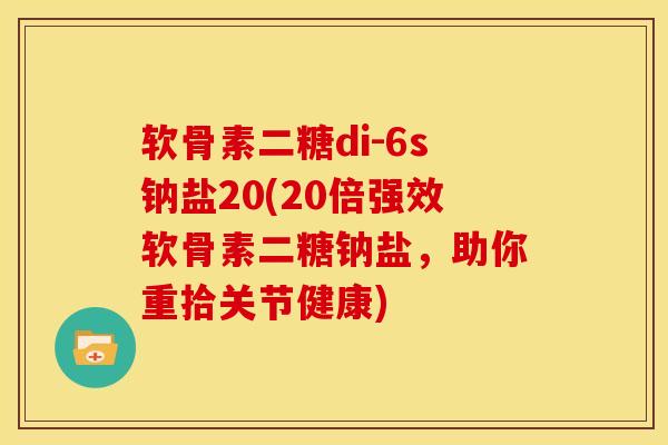 软骨素二糖di-6s钠盐20(20倍强效软骨素二糖钠盐,助你重拾关节健康) 软骨素二糖di-6s钠盐20(20倍强效软骨素二糖钠盐,助你重拾关节健康)