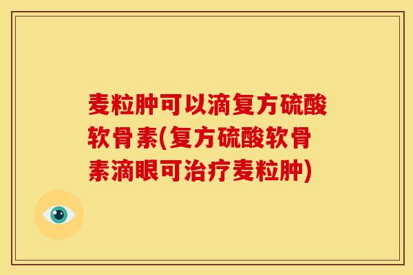 麦粒肿可以滴复方硫酸软骨素(复方硫酸软骨素滴眼可麦粒肿) 麦粒肿可以滴复方硫酸软骨素(复方硫酸软骨素滴眼可麦粒肿)