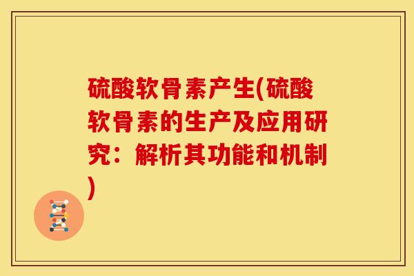 硫酸软骨素产生(硫酸软骨素的生产及应用研究:解析其功能和机制) 硫酸软骨素产生(硫酸软骨素的生产及应用研究:解析其功能和机制)