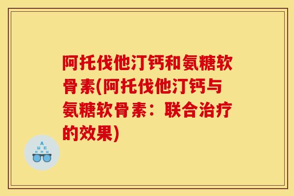 阿托伐他汀钙和氨糖软骨素(阿托伐他汀钙与氨糖软骨素:联合的效果) 阿托伐他汀钙和氨糖软骨素(阿托伐他汀钙与氨糖软骨素:联合的效果)