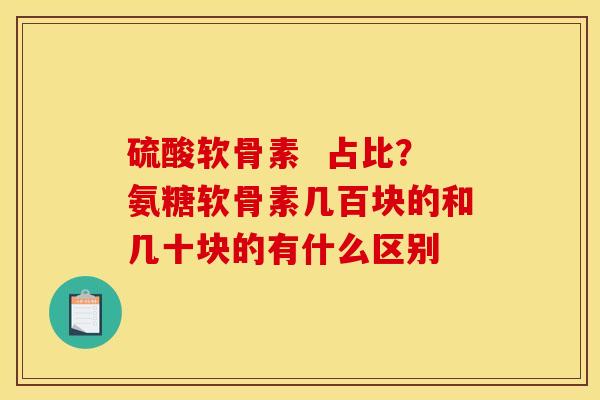 硫酸软骨素 占比?氨糖软骨素几百块的和几十块的有什么区别 硫酸软骨素 占比?氨糖软骨素几百块的和几十块的有什么区别