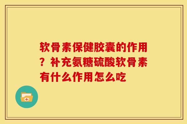 软骨素保健胶囊的作用?补充氨糖硫酸软骨素有什么作用怎么吃 软骨素保健胶囊的作用?补充氨糖硫酸软骨素有什么作用怎么吃