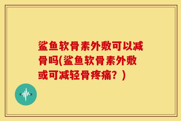 鲨鱼软骨素外敷可以减骨吗(鲨鱼软骨素外敷或可减轻骨?) 鲨鱼软骨素外敷可以减骨吗(鲨鱼软骨素外敷或可减轻骨?)
