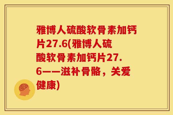 雅博人硫酸软骨素加钙片27.6(雅博人硫酸软骨素加钙片27.6——滋补骨骼,关爱健康) 雅博人硫酸软骨素加钙片27.6(雅博人硫酸软骨素加钙片27.6——滋补骨骼,关爱健康)
