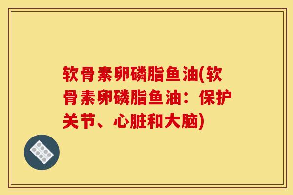 软骨素卵磷脂鱼油(软骨素卵磷脂鱼油：保护关节、和大脑)