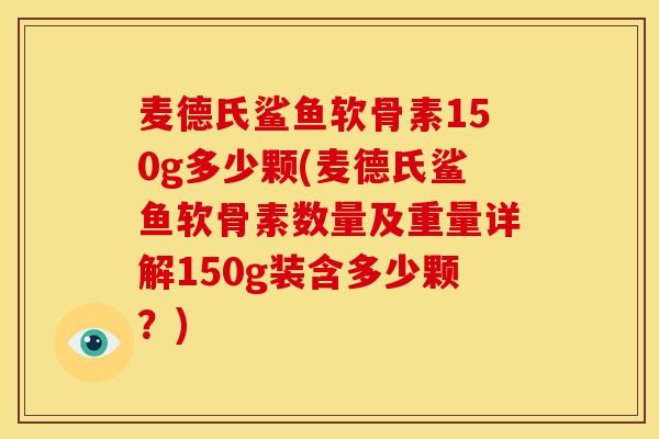 麦德氏鲨鱼软骨素150g多少颗(麦德氏鲨鱼软骨素数量及重量详解150g装含多少颗?) 麦德氏鲨鱼软骨素150g多少颗(麦德氏鲨鱼软骨素数量及重量详解150g装含多少颗?)