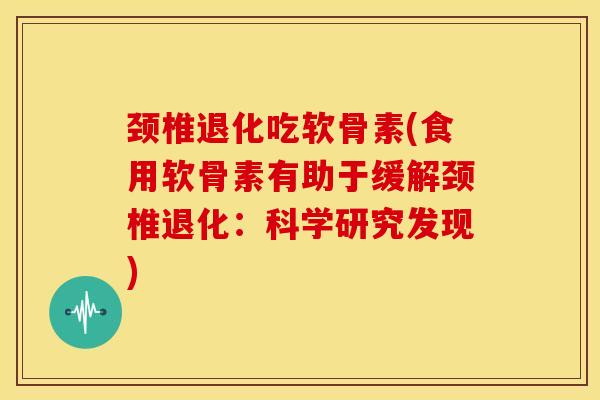颈椎退化吃软骨素(食用软骨素有助于缓解颈椎退化:科学研究发现) 颈椎退化吃软骨素(食用软骨素有助于缓解颈椎退化:科学研究发现)