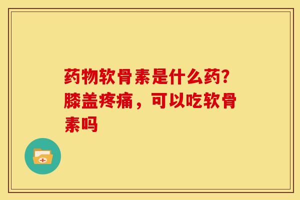 软骨素是什么药?膝盖,可以吃软骨素吗 软骨素是什么药?膝盖,可以吃软骨素吗