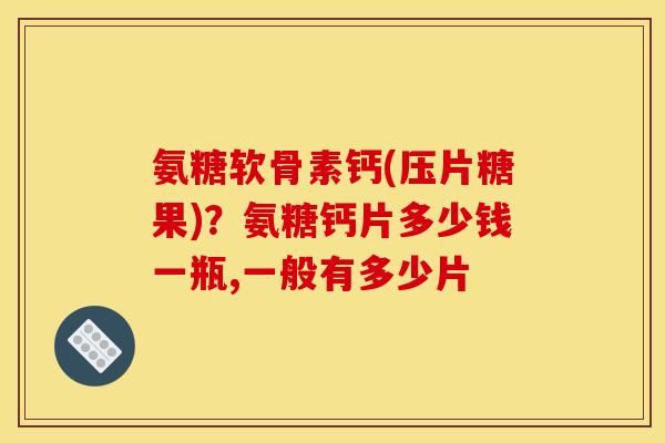 氨糖软骨素钙(压片糖果)?氨糖钙片多少钱一瓶,一般有多少片 氨糖软骨素钙(压片糖果)?氨糖钙片多少钱一瓶,一般有多少片