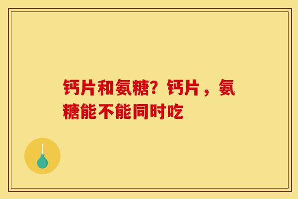 钙片和氨糖?钙片,氨糖能不能同时吃 钙片和氨糖?钙片,氨糖能不能同时吃