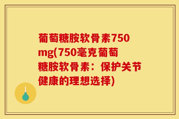 葡萄糖胺软骨素750mg(750毫克葡萄糖胺软骨素:保护关节健康的理想选择) 葡萄糖胺软骨素750mg(750毫克葡萄糖胺软骨素:保护关节健康的理想选择)