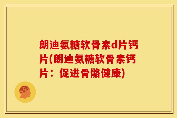 朗迪氨糖软骨素d片钙片(朗迪氨糖软骨素钙片：促进骨骼健康)