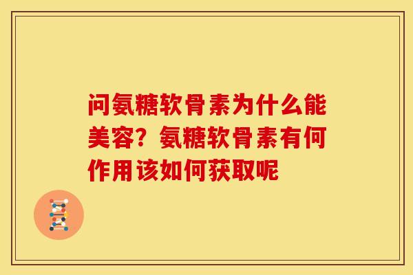 问氨糖软骨素为什么能美容?氨糖软骨素有何作用该如何获取呢 问氨糖软骨素为什么能美容?氨糖软骨素有何作用该如何获取呢