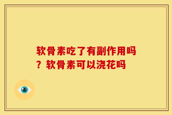 软骨素吃了有副作用吗?软骨素可以浇花吗 软骨素吃了有副作用吗?软骨素可以浇花吗