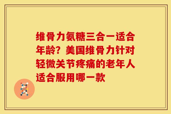 维骨力氨糖三合一适合年龄？美国维骨力针对轻微关节的老年人适合服用哪一款